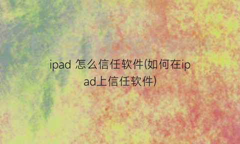 “ipad怎么信任软件(如何在ipad上信任软件)